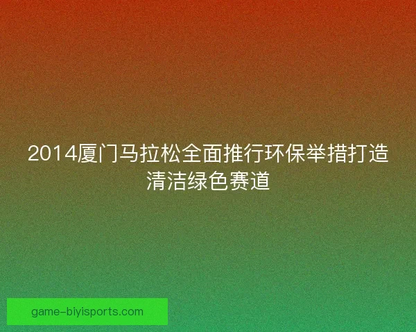 2014厦门马拉松全面推行环保举措打造清洁绿色赛道