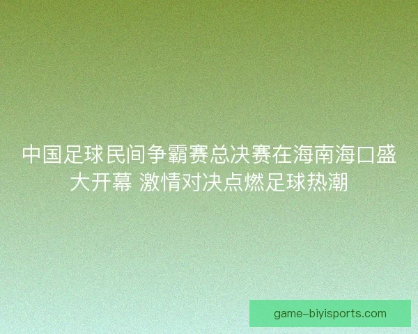 中国足球民间争霸赛总决赛在海南海口盛大开幕 激情对决点燃足球热潮