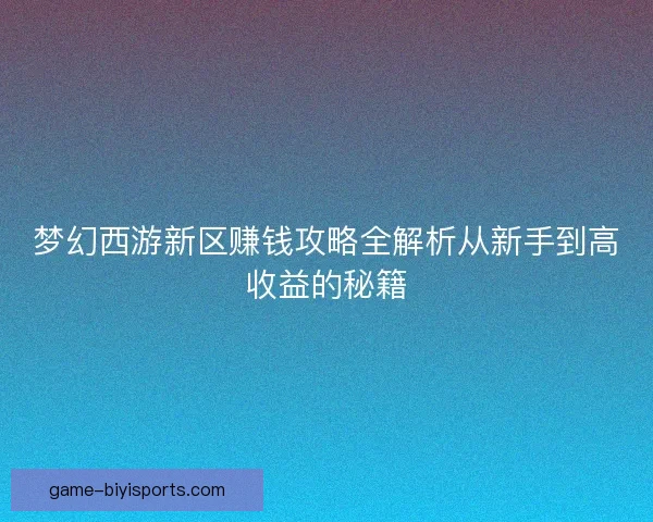 梦幻西游新区赚钱攻略全解析从新手到高收益的秘籍