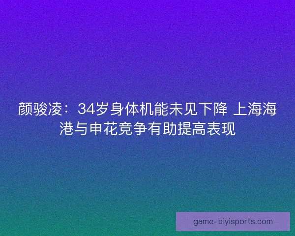 颜骏凌：34岁身体机能未见下降 上海海港与申花竞争有助提高表现