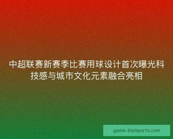 中超联赛新赛季比赛用球设计首次曝光科技感与城市文化元素融合亮相