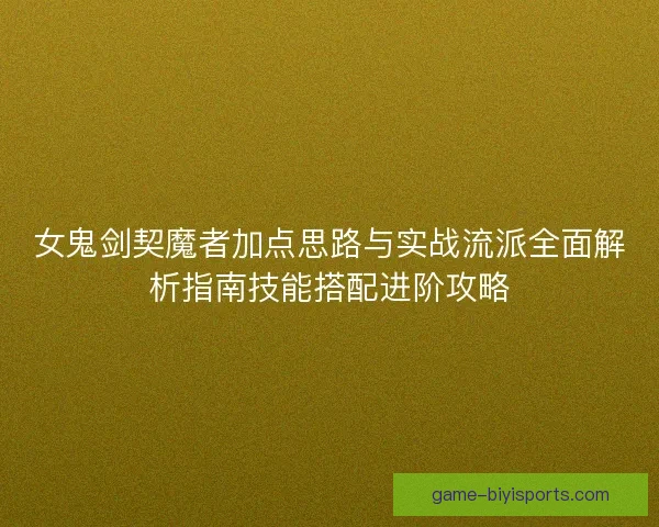 女鬼剑契魔者加点思路与实战流派全面解析指南技能搭配进阶攻略
